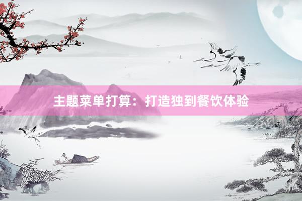 主题菜单打算：打造独到餐饮体验