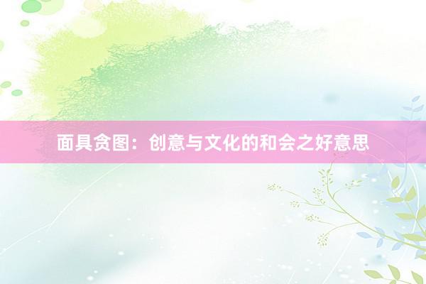 面具贪图:创意与文化的和会之好意思